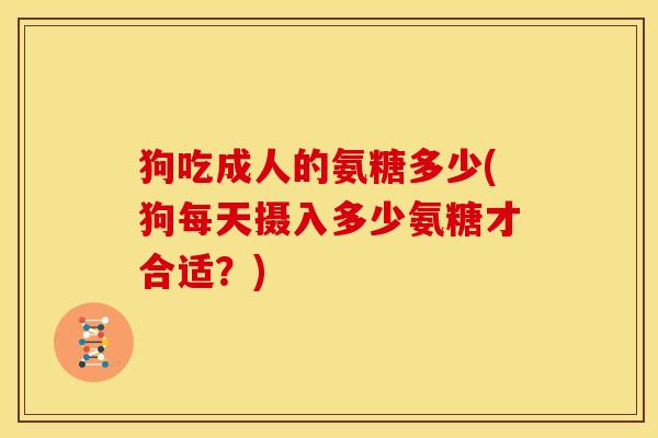 狗吃成人的氨糖多少(狗每天摄入多少氨糖才合适？)