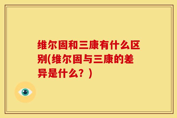 维尔固和三康有什么区别(维尔固与三康的差异是什么？)