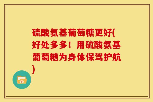 硫酸氨基葡萄糖更好(好处多多!用硫酸氨基葡萄糖为身体保驾护航) 硫酸氨基葡萄糖更好(好处多多!用硫酸氨基葡萄糖为身体保驾护航)