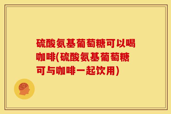 硫酸氨基葡萄糖可以喝咖啡(硫酸氨基葡萄糖可与咖啡一起饮用) 硫酸氨基葡萄糖可以喝咖啡(硫酸氨基葡萄糖可与咖啡一起饮用)
