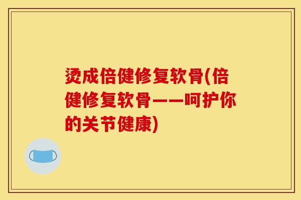 烫成倍健修复软骨(倍健修复软骨——呵护你的关节健康)