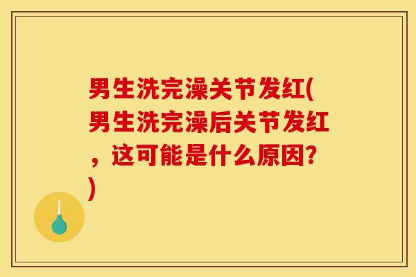 男生洗完澡关节发红(男生洗完澡后关节发红，这可能是什么原因？)