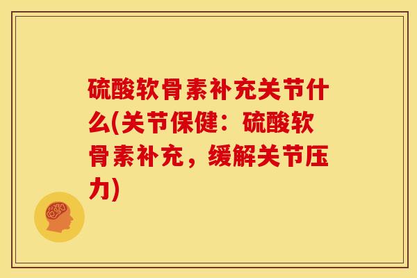 硫酸软骨素补充关节什么(关节保健：硫酸软骨素补充，缓解关节压力)