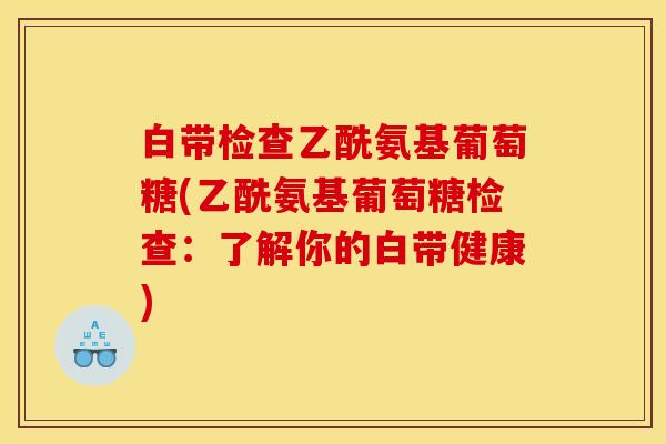 白带检查乙酰氨基葡萄糖(乙酰氨基葡萄糖检查：了解你的白带健康)