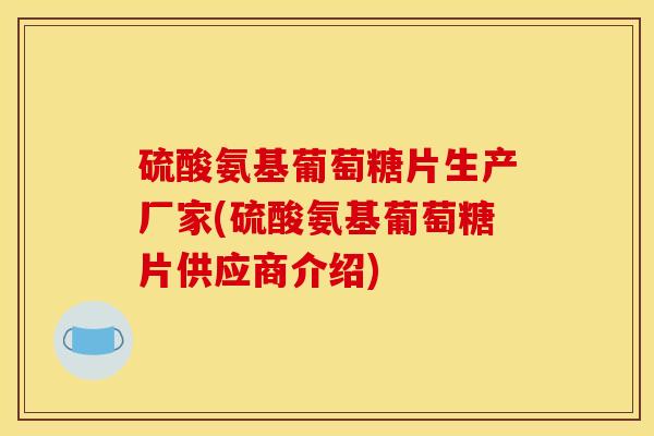 硫酸氨基葡萄糖片生产厂家(硫酸氨基葡萄糖片供应商介绍) 硫酸氨基葡萄糖片生产厂家(硫酸氨基葡萄糖片供应商介绍)