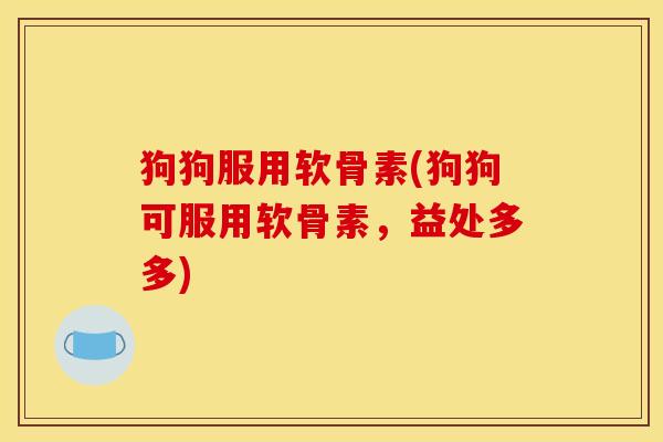 狗狗服用软骨素(狗狗可服用软骨素，益处多多)
