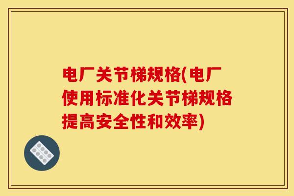 电厂关节梯规格(电厂使用标准化关节梯规格提高安全性和效率)