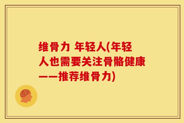 维骨力 年轻人(年轻人也需要关注骨骼健康——推荐维骨力) 维骨力 年轻人(年轻人也需要关注骨骼健康——推荐维骨力)