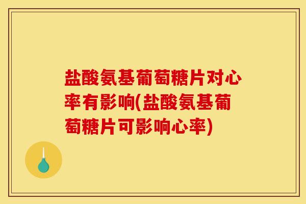 盐酸氨基葡萄糖片对心率有影响(盐酸氨基葡萄糖片可影响心率) 盐酸氨基葡萄糖片对心率有影响(盐酸氨基葡萄糖片可影响心率)