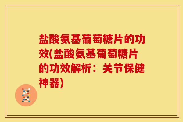 盐酸氨基葡萄糖片的功效(盐酸氨基葡萄糖片的功效解析：关节保健神器)