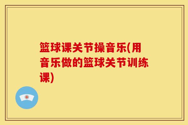 篮球课关节操音乐(用音乐做的篮球关节训练课) 篮球课关节操音乐(用音乐做的篮球关节训练课)