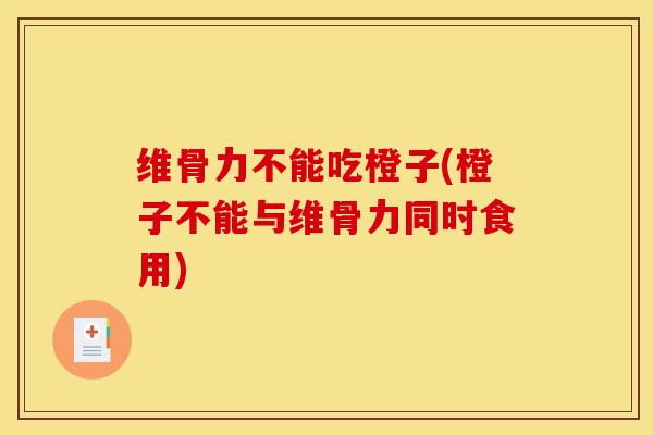 维骨力不能吃橙子(橙子不能与维骨力同时食用)