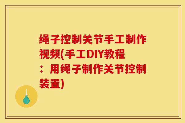 绳子控制关节手工制作视频(手工DIY教程:用绳子制作关节控制装置) 绳子控制关节手工制作视频(手工DIY教程:用绳子制作关节控制装置)