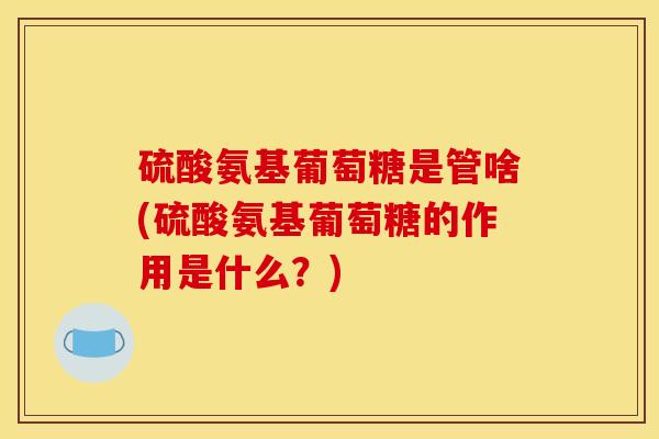 硫酸氨基葡萄糖是管啥(硫酸氨基葡萄糖的作用是什么?) 硫酸氨基葡萄糖是管啥(硫酸氨基葡萄糖的作用是什么?)