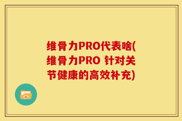 维骨力PRO代表啥(维骨力PRO 针对关节健康的高效补充)