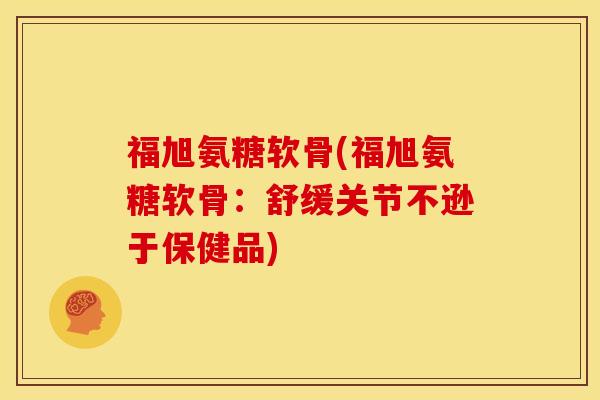 福旭氨糖软骨(福旭氨糖软骨：舒缓关节不逊于保健品)