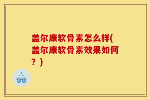 盖尔康软骨素怎么样(盖尔康软骨素效果如何?) 盖尔康软骨素怎么样(盖尔康软骨素效果如何?)