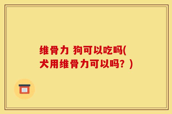 维骨力 狗可以吃吗(犬用维骨力可以吗?) 维骨力 狗可以吃吗(犬用维骨力可以吗?)