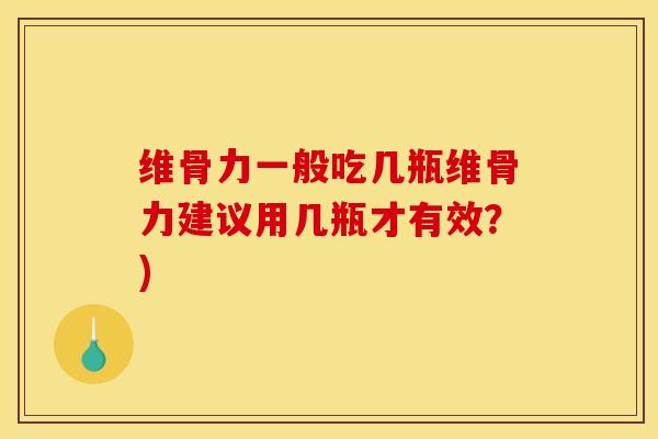 维骨力一般吃几瓶维骨力建议用几瓶才有效?) 维骨力一般吃几瓶维骨力建议用几瓶才有效?)
