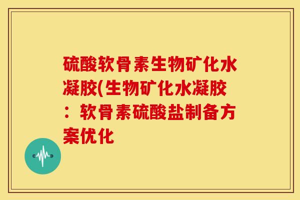 硫酸软骨素生物矿化水凝胶(生物矿化水凝胶:软骨素硫酸盐制备方案优化 硫酸软骨素生物矿化水凝胶(生物矿化水凝胶:软骨素硫酸盐制备方案优化