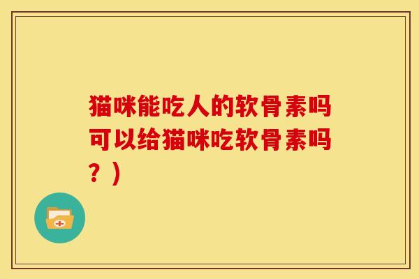猫咪能吃人的软骨素吗可以给猫咪吃软骨素吗?) 猫咪能吃人的软骨素吗可以给猫咪吃软骨素吗?)