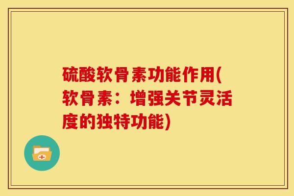 硫酸软骨素功能作用(软骨素:增强关节灵活度的独特功能) 硫酸软骨素功能作用(软骨素:增强关节灵活度的独特功能)