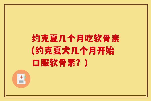 约克夏几个月吃软骨素(约克夏犬几个月开始口服软骨素?) 约克夏几个月吃软骨素(约克夏犬几个月开始口服软骨素?)