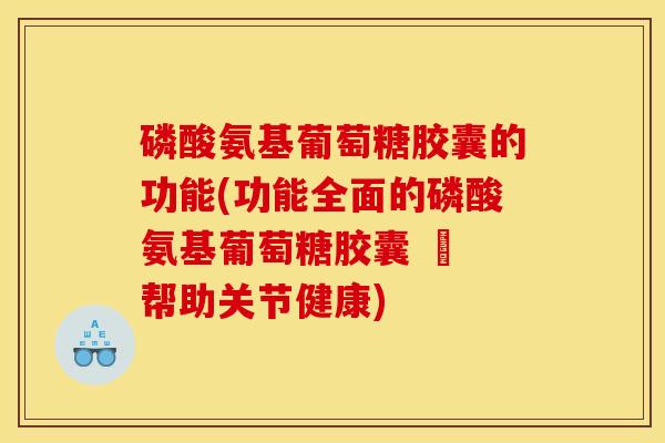 磷酸氨基葡萄糖胶囊的功能(功能全面的磷酸氨基葡萄糖胶囊 – 帮助关节健康)