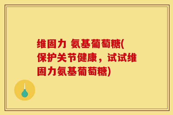 维固力 氨基葡萄糖(保护关节健康,试试维固力氨基葡萄糖) 维固力 氨基葡萄糖(保护关节健康,试试维固力氨基葡萄糖)