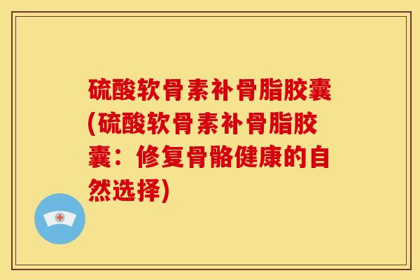 硫酸软骨素补骨脂胶囊(硫酸软骨素补骨脂胶囊：修复骨骼健康的自然选择)