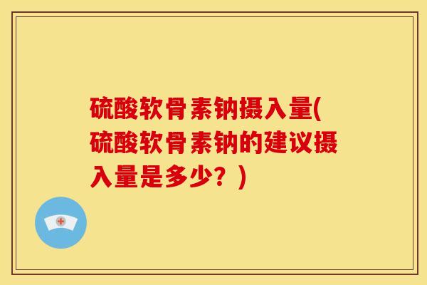 硫酸软骨素钠摄入量(硫酸软骨素钠的建议摄入量是多少?) 硫酸软骨素钠摄入量(硫酸软骨素钠的建议摄入量是多少?)
