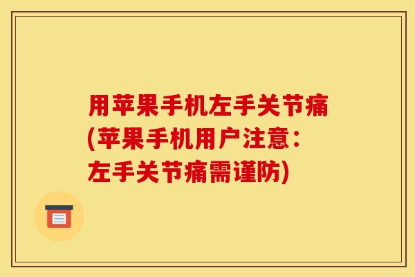 用苹果手机左手关节痛(苹果手机用户注意:左手关节痛需谨防) 用苹果手机左手关节痛(苹果手机用户注意:左手关节痛需谨防)