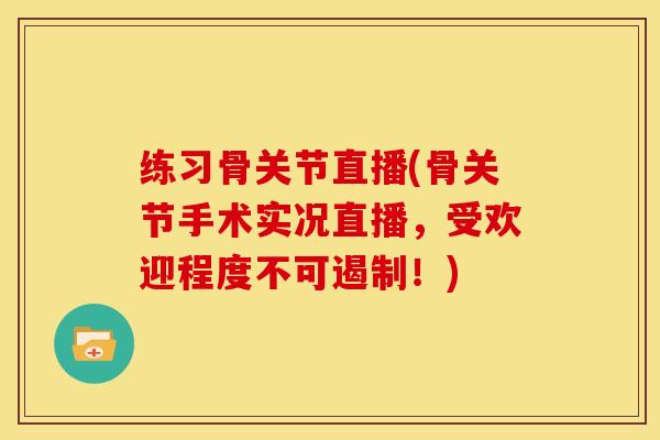 练习骨关节直播(骨关节手术实况直播，受欢迎程度不可遏制！)