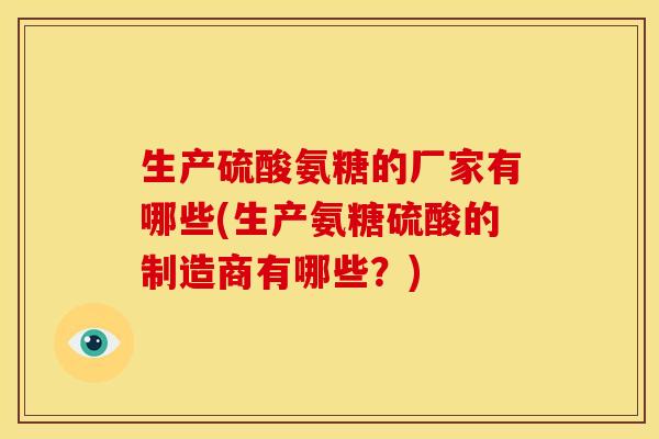 生产硫酸氨糖的厂家有哪些(生产氨糖硫酸的制造商有哪些?) 生产硫酸氨糖的厂家有哪些(生产氨糖硫酸的制造商有哪些?)