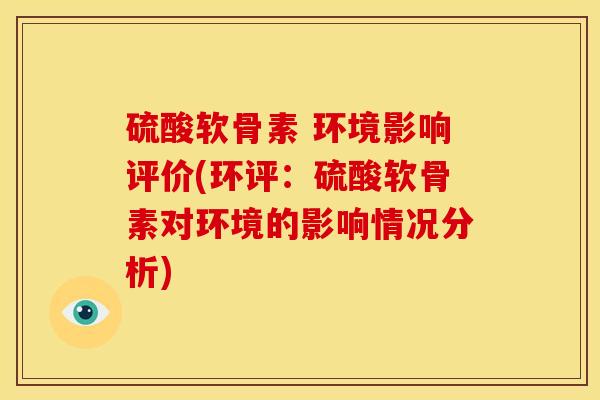 硫酸软骨素 环境影响评价(环评：硫酸软骨素对环境的影响情况分析)