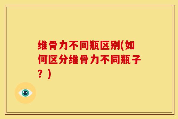 维骨力不同瓶区别(如何区分维骨力不同瓶子?) 维骨力不同瓶区别(如何区分维骨力不同瓶子?)