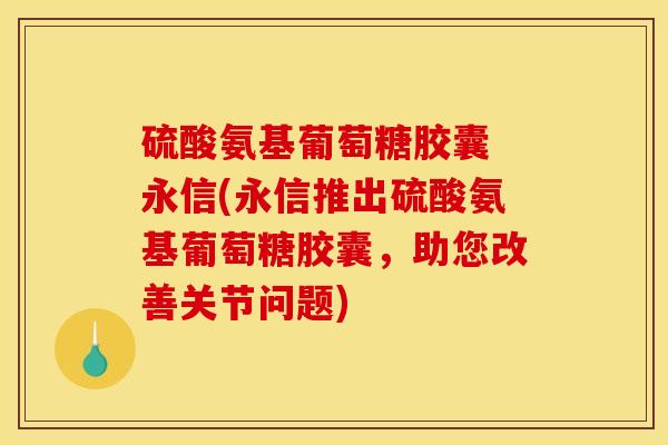 硫酸氨基葡萄糖胶囊 永信(永信推出硫酸氨基葡萄糖胶囊,助您改善关节问题) 硫酸氨基葡萄糖胶囊 永信(永信推出硫酸氨基葡萄糖胶囊,助您改善关节问题)
