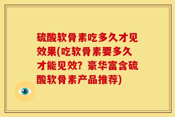 硫酸软骨素吃多久才见效果(吃软骨素要多久才能见效?豪华富含硫酸软骨素产品推荐) 硫酸软骨素吃多久才见效果(吃软骨素要多久才能见效?豪华富含硫酸软骨素产品推荐)