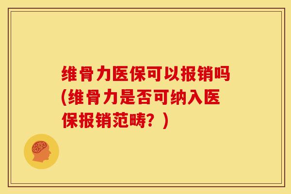 维骨力医保可以报销吗(维骨力是否可纳入医保报销范畴?) 维骨力医保可以报销吗(维骨力是否可纳入医保报销范畴?)