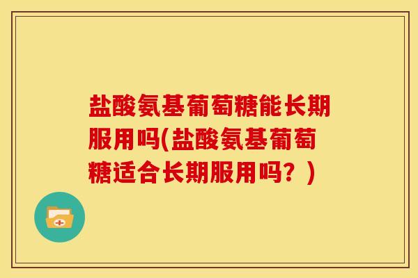 盐酸氨基葡萄糖能长期服用吗(盐酸氨基葡萄糖适合长期服用吗？)