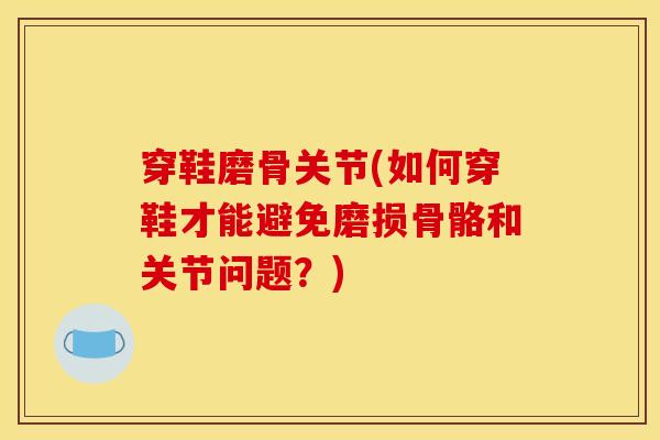 穿鞋磨骨关节(如何穿鞋才能避免磨损骨骼和关节问题？)