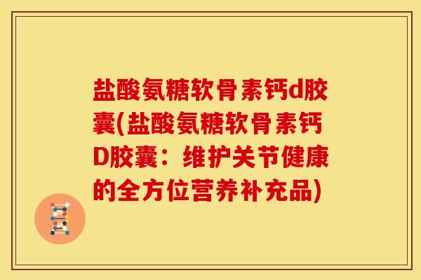 盐酸氨糖软骨素钙d胶囊(盐酸氨糖软骨素钙D胶囊:维护关节健康的全方位营养补充品) 盐酸氨糖软骨素钙d胶囊(盐酸氨糖软骨素钙D胶囊:维护关节健康的全方位营养补充品)