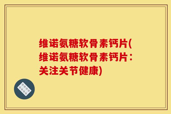 维诺氨糖软骨素钙片(维诺氨糖软骨素钙片:关注关节健康) 维诺氨糖软骨素钙片(维诺氨糖软骨素钙片:关注关节健康)