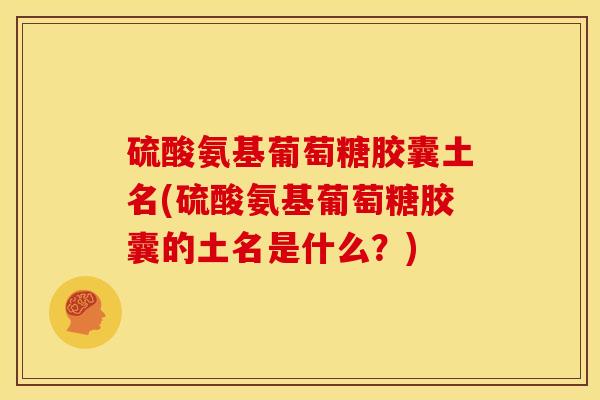 硫酸氨基葡萄糖胶囊土名(硫酸氨基葡萄糖胶囊的土名是什么?) 硫酸氨基葡萄糖胶囊土名(硫酸氨基葡萄糖胶囊的土名是什么?)