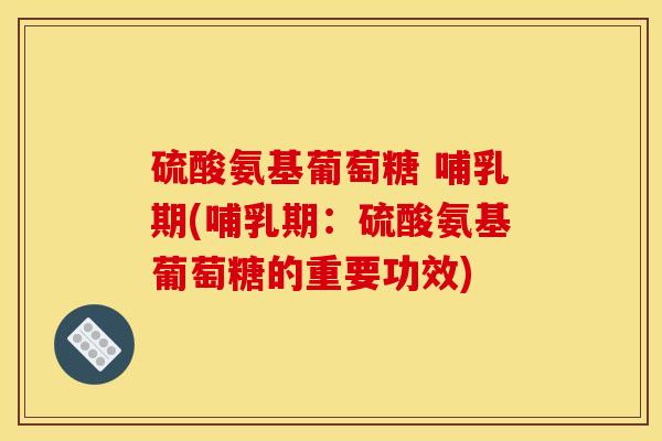 硫酸氨基葡萄糖 哺乳期(哺乳期：硫酸氨基葡萄糖的重要功效)
