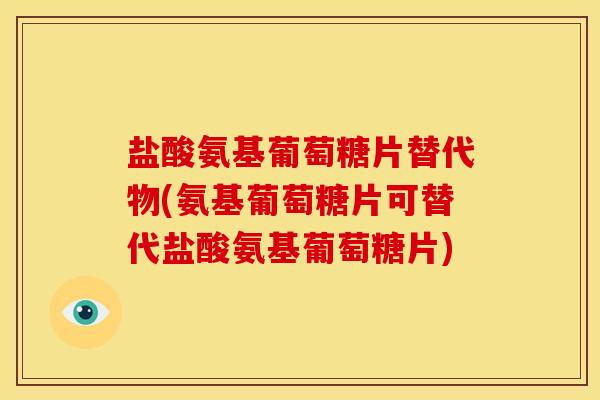 盐酸氨基葡萄糖片替代物(氨基葡萄糖片可替代盐酸氨基葡萄糖片) 盐酸氨基葡萄糖片替代物(氨基葡萄糖片可替代盐酸氨基葡萄糖片)