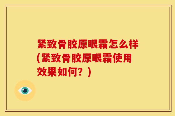 紧致骨胶原眼霜怎么样(紧致骨胶原眼霜使用效果如何?) 紧致骨胶原眼霜怎么样(紧致骨胶原眼霜使用效果如何?)