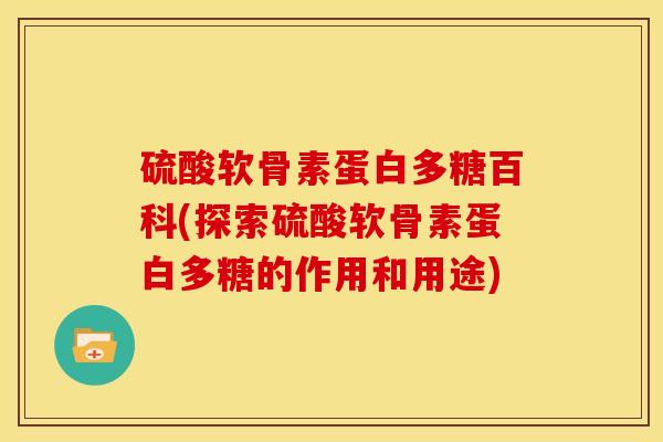 硫酸软骨素蛋白多糖百科(探索硫酸软骨素蛋白多糖的作用和用途) 硫酸软骨素蛋白多糖百科(探索硫酸软骨素蛋白多糖的作用和用途)