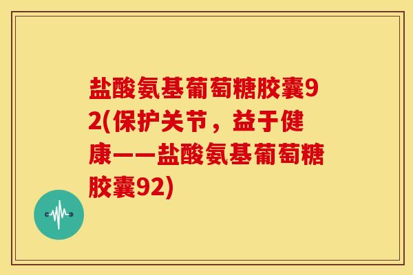 盐酸氨基葡萄糖胶囊92(保护关节,益于健康——盐酸氨基葡萄糖胶囊92) 盐酸氨基葡萄糖胶囊92(保护关节,益于健康——盐酸氨基葡萄糖胶囊92)