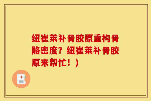 纽崔莱补骨胶原重构骨骼密度？纽崔莱补骨胶原来帮忙！)